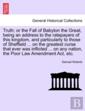 Truth; Or The Fall Of Babylon The Great, Being An Address To The Ratepayers Of This Kingdom, And Particularly To Those Of Sheffield ... On The Greates