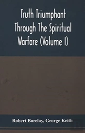 Truth Triumphant Through The Spiritual Warfare, Christian Labours, And Writings Of That Able And Faithful Servant Of Jesus Christ, Robert Barclay,