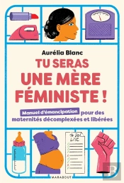 Tu Seras Une Mère Féministe ! Manuel D'Émancipation Pour Des Maternités Décomplexées Et Libérées