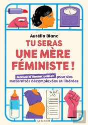 Tu Seras Une Mère Féministe ! Manuel D'Émancipation Pour Des Maternités Décomplexées Et Libérées