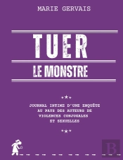 Tuer Le Monstre : Journal Intime D'Une Enquête Au Pays Des Auteurs De Violences Conjugales Et Sexuelles