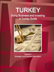 Turkey: Doing Business And Investing In Turkey Guide Volume 1 Strategic And Practical Information