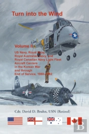 Turn Into The Wind, Volume Ii. Us Navy, Royal Navy, Royal Australian Navy, And Royal Canadian Navy Light Fleet Aircraft Carriers In The Korean War And Through End Of Service, 1950-1982