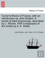 Turner'S Rivers Of France, With An Introduction By John Ruskin. A Series Of Steel Engravings, Described By L. Ritchie. With A Biography Of The Artists