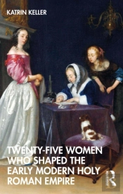 Twenty-Five Women Who Shaped The Early Modern Holy Roman Empire