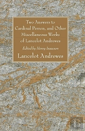 Two Answers To Cardinal Perron, And Other Miscellaneous Works Of Lancelot Andrewes, Sometime Lord Bishop Of Winchester