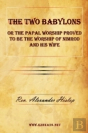 Two Babylons Or The Papal Worship Proved To Be The Worship Of Nimrod And His Wife
