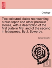 Two Coloured Plates Representing A Blue Topaz And Other Precious Stones, With A Description Of The First Plate In Ms. And Of The Second In Letterpress. By J. Sowerby.