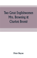 Two Great Englishwomen, Mrs. Browning & Charlott Bronte; With An Essay On Poetry, Illustrated From Wordsworth, Burns, And Byron
