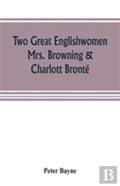 Two Great Englishwomen, Mrs. Browning & Charlott Bronte; With An Essay On Poetry, Illustrated From Wordsworth, Burns, And Byron