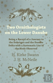 Two Ornithologists On The Lower Danube - Being A Record Of A Journey To The Dobrogea And The Danube Delta With A Systematic List Of The Birds Observed