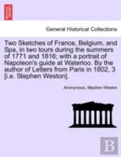 Two Sketches Of France, Belgium, And Spa, In Two Tours During The Summers Of 1771 And 1816; With A Portrait Of Napoleon'S Guide At Waterloo. By The Au