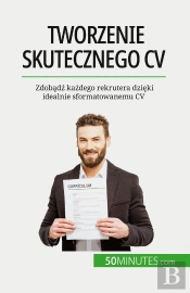 Tworzenie Skutecznego Cv : Zdobadz Kazdego Rekrutera Dzieki Idealnie Sformatowanemu Cv
