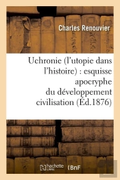 Uchronie (L'Utopie Dans L'Histoire) : Esquisse Apocryphe Du Developpement Civilisation (Ed.1876)