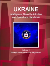 Ukraine Intelligence, Security Activities And Operations Handbook Volume 1 Strategic Information And Regulations