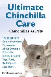 Ultimate Chinchilla Care Chinchillas As Pets  The Must Have Guide For Anyone Passionate About Owning A Chinchilla. Includes Health, Toys, Food, Beddin