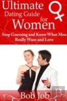 Ultimate Dating Guide For Women: Stop Guessing And Know What Men Really Want And Love