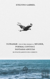 Ultramar, um Outro Olhar e a Mulher, Poemas, Contos e Fantasias Adultas do Politicamente Não Correto