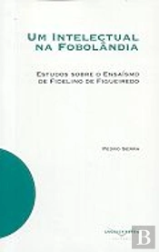 Um Intelectual na Fobolândia 
Estudos sobre o Ensaísmo de Fidelino de Figueiredo