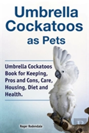 Umbrella Cockatoos As Pets. Umbrella Cockatoos Book For Keeping, Pros And Cons, Care, Housing, Diet And Health.