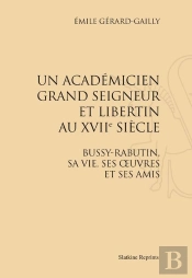 Un Académicien Grand Seigneur Et Libertin Au Xvii Siècle ; Bussy-Rabutin, Sa Vie, Ses Oeuvres Et Ses Amis