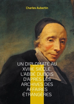 Bertrand.pt - Un Diplomate Au Xviiie Siècle. L'Abbé Dubois D'Après Les Archives Des Affaires Étrangères : Intrigues Et Négociations À La Cour Du Régent : Le Parcours Fascinant Du Cardinal Dubois, Maître De La Dipl