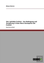 (Un-) Geliebte Freiheit - Von Bedingung Und Aneignung In Peter Bieris Konzeption Der Freiheit