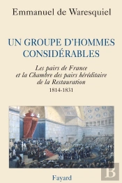 Un Groupe D'Hommes Considérables ; Les Pairs De France Et La Chambre Des Pairs Héréditaire De La Restauration, 1814-1831