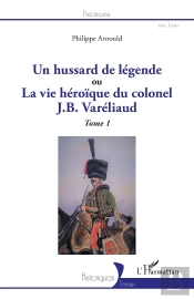 Un Hussard De Légende Ou La Vue Héroïque Du Colonel J. B. Variéliaud Tome 1