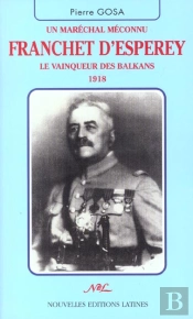 Un Marechal Meconnu Franchet D'Esperey ; Le Vainqueur Des Balkans 1918
