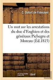 Un Mot Sur Les Arrestations Du Duc D'Enghien Et Des Generaux Pichegru Et Moreau