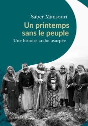 Un Printemps Sans Le Peuple : Une Histoire Arabe Usurpée