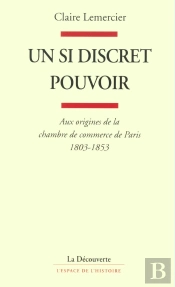 Un Si Discret Pouvoir ; Aux Origines De La Chambre De Commerce De Paris 1803-1853