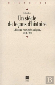 Un Siècle De Leçons D'Histoire ; L'Histoire Enseignée Au Lycée, 1870-1970