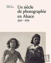 Un Siècle De Photographie En Alsace : 1839-1939