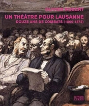Un Théâtre Pour Lausanne ; Douze Ans De Combats (1860-1872)