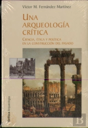Una Arqueologia Critica (Ciencia, Etica Y Politica En La Construcciondel Pasado)