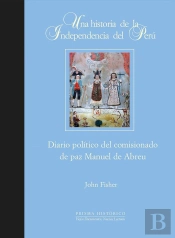 Una Historia De La Independencia Del Perú. Diario Político Del Comisionado De Paz Manuel De Abreu
