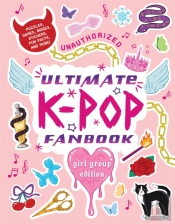 Unauthorized Ultimate K-Pop Fanbook: Girl Group Edition