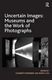 Uncertain Images: Museums And The Work Of Photographs