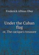 Under The Cuban Flag Or, The Cacique'S Treasure