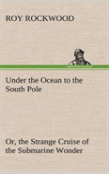 Under The Ocean To The South Pole Or, The Strange Cruise Of The Submarine Wonder