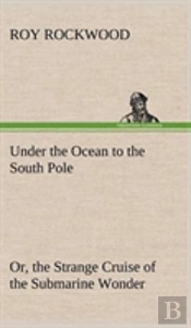 Under The Ocean To The South Pole Or, The Strange Cruise Of The Submarine Wonder