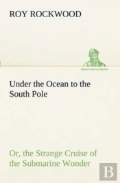 Under The Ocean To The South Pole Or, The Strange Cruise Of The Submarine Wonder