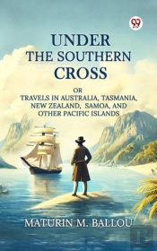 Under The Southern Cross Or Travels In Australia, Tasmania, New Zealand, Samoa, And Other Pacific Islands