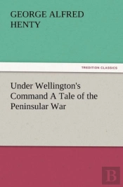 Under Wellington'S Command A Tale Of The Peninsular War
