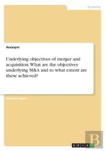 Underlying Objectives Of Merger And Acquisition. What Are The Objectives Underlying M&A And To What Extent Are These Achieved?