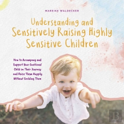 Bertrand.pt - Understanding And Sensitively Raising Highly Sensitive Children How To Accompany And Support Your Emotional Child On Their Journey And Raise Them Happily Without Scolding Them