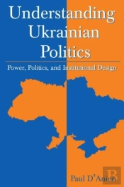 Understanding Ukrainian Politics: Power, Politics, And Institutional Design