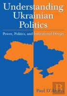 Understanding Ukrainian Politics: Power, Politics, And Institutional Design